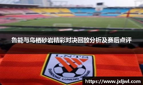 鲁能与鸟栖砂岩精彩对决回放分析及赛后点评