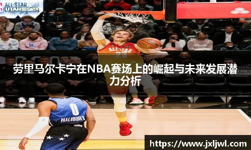 劳里马尔卡宁在NBA赛场上的崛起与未来发展潜力分析