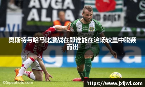 奥斯特与哈马比激战在即谁能在这场较量中脱颖而出