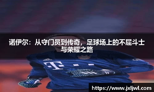 诺伊尔：从守门员到传奇，足球场上的不屈斗士与荣耀之路