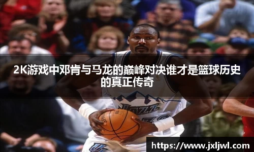 2K游戏中邓肯与马龙的巅峰对决谁才是篮球历史的真正传奇