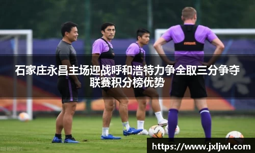 石家庄永昌主场迎战呼和浩特力争全取三分争夺联赛积分榜优势