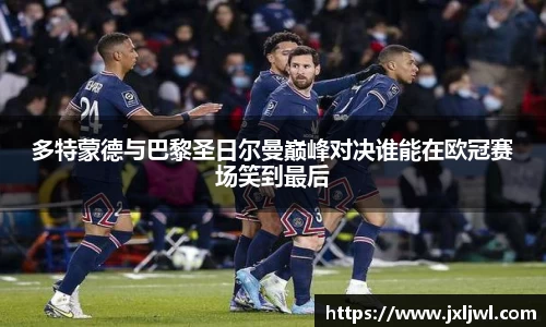 多特蒙德与巴黎圣日尔曼巅峰对决谁能在欧冠赛场笑到最后