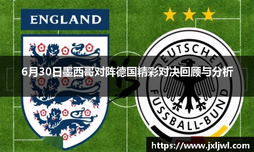 6月30日墨西哥对阵德国精彩对决回顾与分析