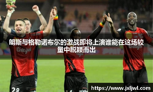 朗斯与格勒诺布尔的激战即将上演谁能在这场较量中脱颖而出
