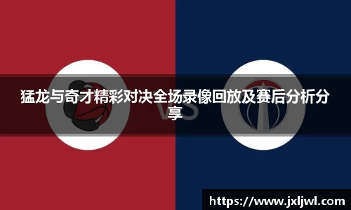 猛龙与奇才精彩对决全场录像回放及赛后分析分享