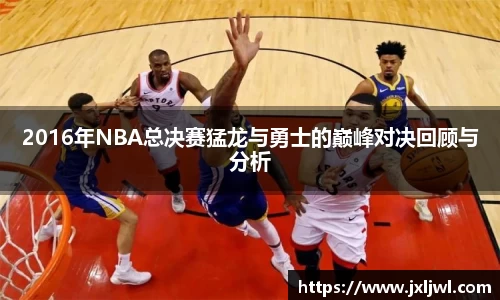 2016年NBA总决赛猛龙与勇士的巅峰对决回顾与分析