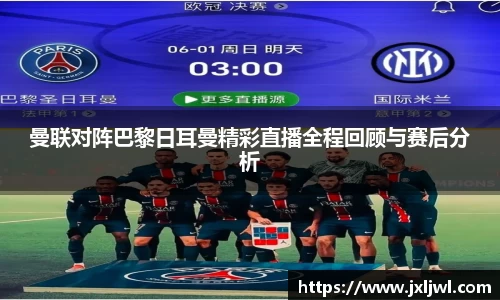 曼联对阵巴黎日耳曼精彩直播全程回顾与赛后分析