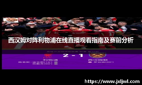 西汉姆对阵利物浦在线直播观看指南及赛前分析