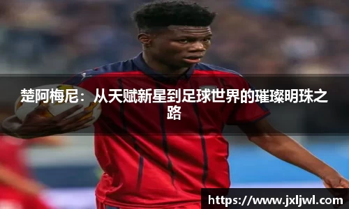楚阿梅尼：从天赋新星到足球世界的璀璨明珠之路